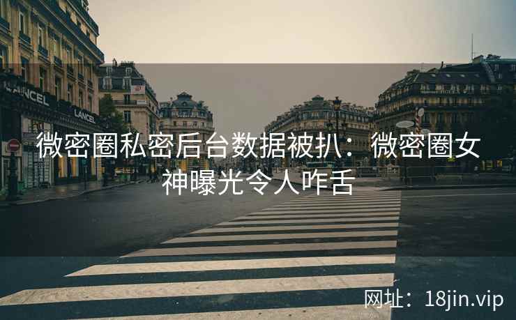 微密圈私密后台数据被扒：微密圈女神曝光令人咋舌