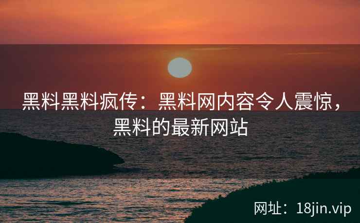 黑料黑料疯传：黑料网内容令人震惊，黑料的最新网站