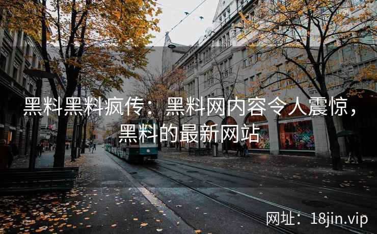 黑料黑料疯传：黑料网内容令人震惊，黑料的最新网站