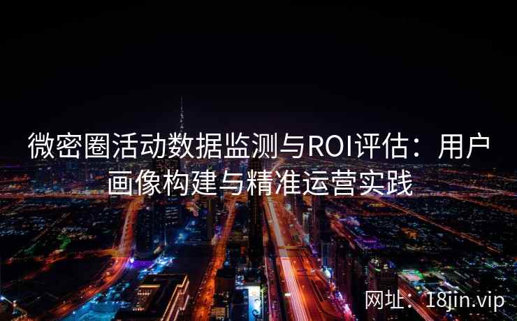 微密圈活动数据监测与ROI评估：用户画像构建与精准运营实践