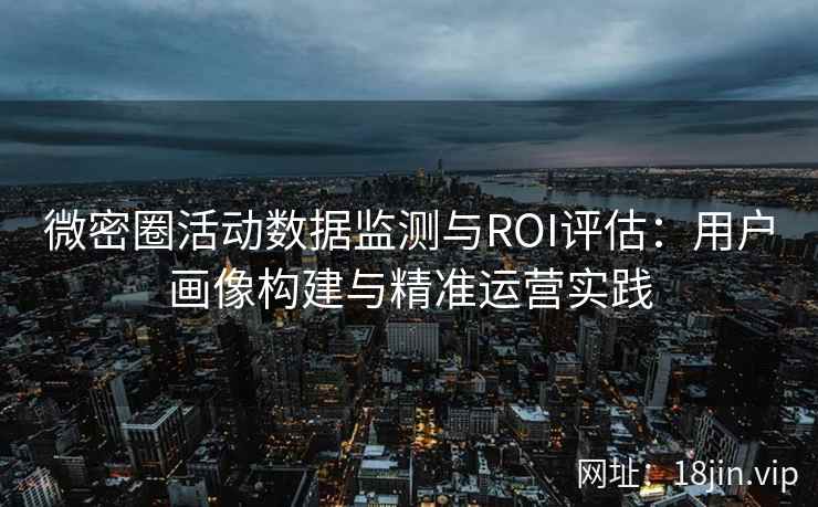 微密圈活动数据监测与ROI评估：用户画像构建与精准运营实践