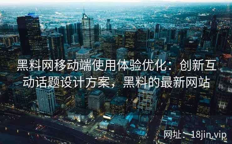 黑料网移动端使用体验优化：创新互动话题设计方案，黑料的最新网站