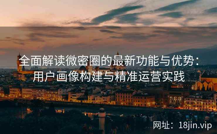全面解读微密圈的最新功能与优势：用户画像构建与精准运营实践