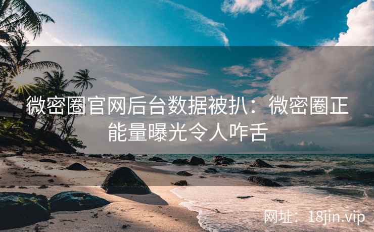 微密圈官网后台数据被扒：微密圈正能量曝光令人咋舌