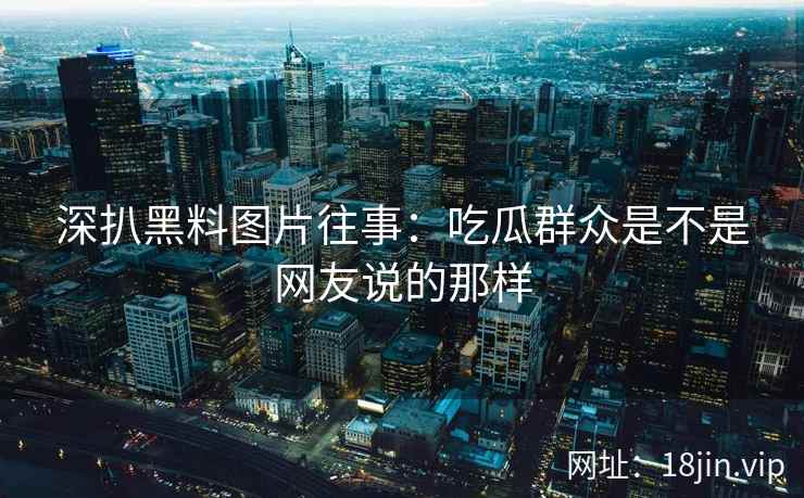 深扒黑料图片往事：吃瓜群众是不是网友说的那样