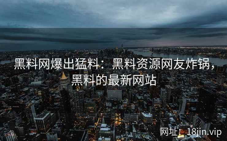 黑料网爆出猛料：黑料资源网友炸锅，黑料的最新网站