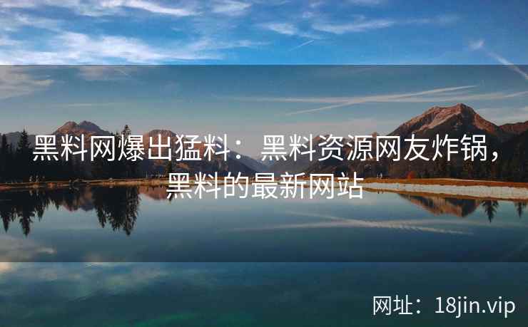 黑料网爆出猛料：黑料资源网友炸锅，黑料的最新网站