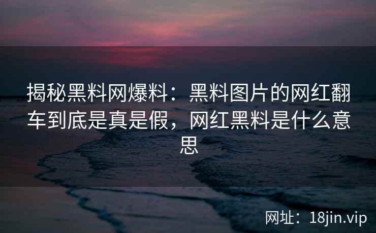 揭秘黑料网爆料：黑料图片的网红翻车到底是真是假，网红黑料是什么意思