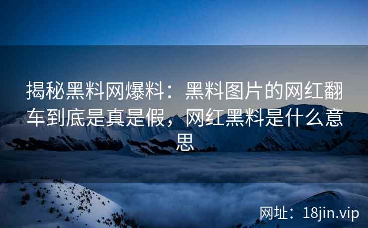 揭秘黑料网爆料：黑料图片的网红翻车到底是真是假，网红黑料是什么意思