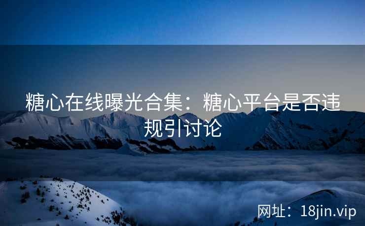 糖心在线曝光合集：糖心平台是否违规引讨论