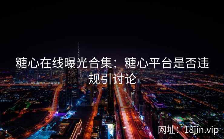 糖心在线曝光合集：糖心平台是否违规引讨论