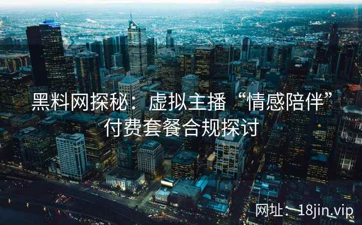 黑料网探秘：虚拟主播“情感陪伴”付费套餐合规探讨
