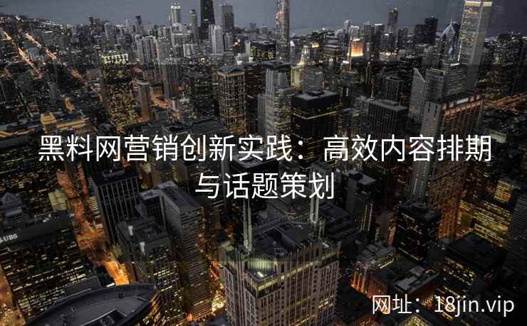 黑料网营销创新实践：高效内容排期与话题策划