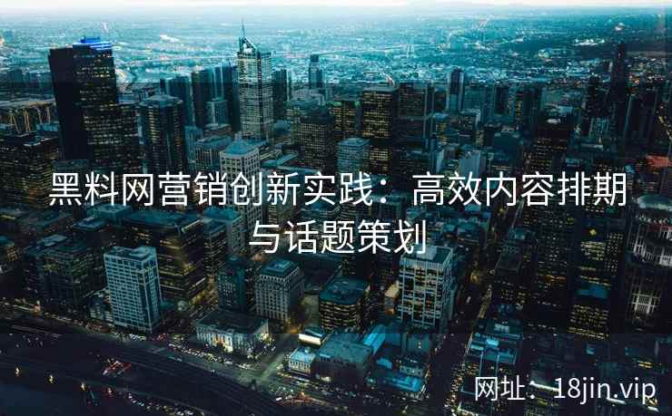 黑料网营销创新实践：高效内容排期与话题策划