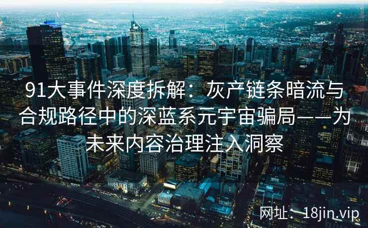 91大事件深度拆解：灰产链条暗流与合规路径中的深蓝系元宇宙骗局——为未来内容治理注入洞察