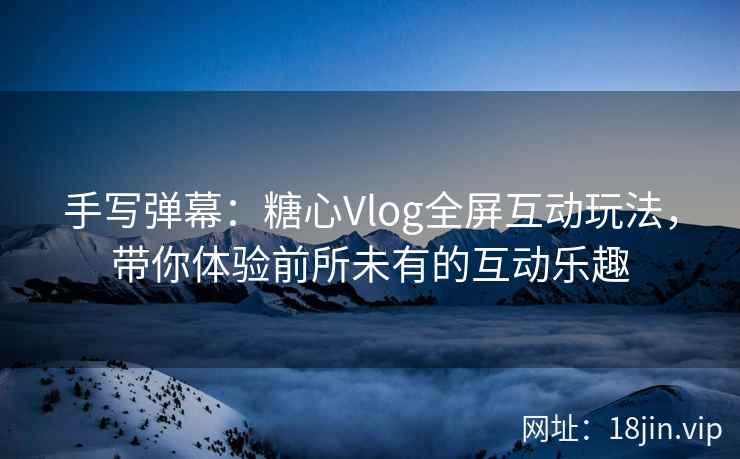 手写弹幕：糖心Vlog全屏互动玩法，带你体验前所未有的互动乐趣