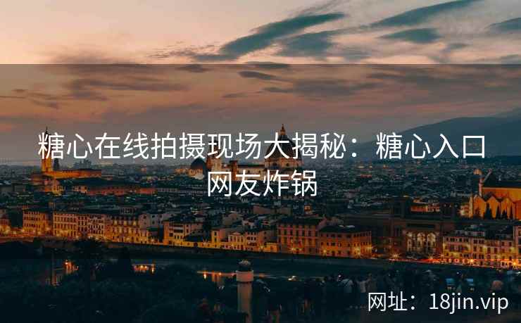 糖心在线拍摄现场大揭秘：糖心入口网友炸锅