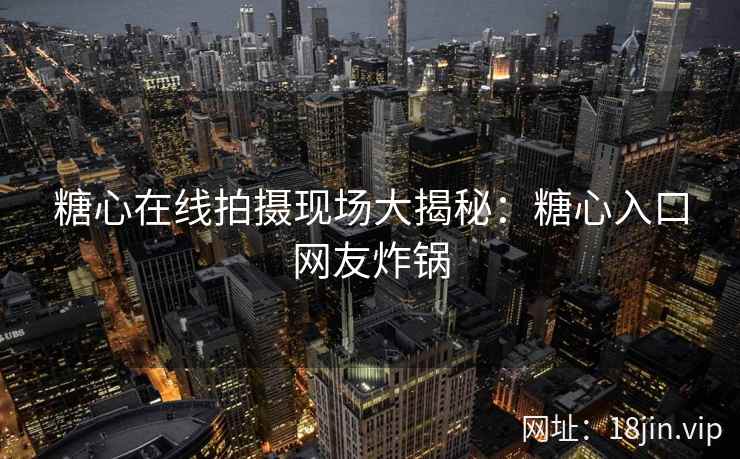 糖心在线拍摄现场大揭秘：糖心入口网友炸锅