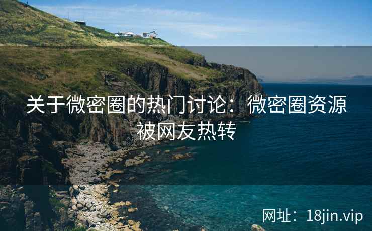 关于微密圈的热门讨论：微密圈资源被网友热转