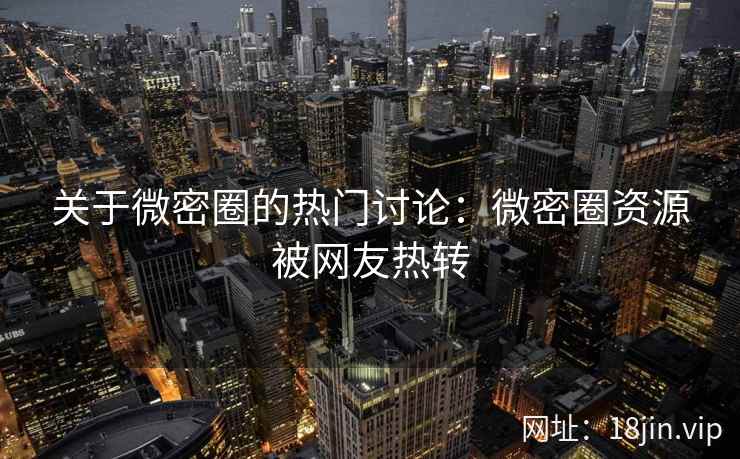 关于微密圈的热门讨论：微密圈资源被网友热转
