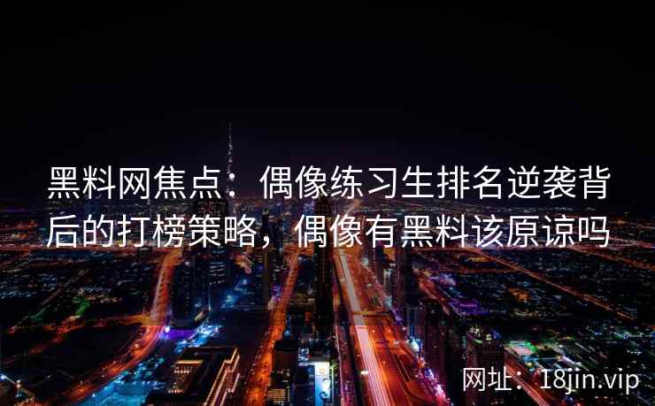 黑料网焦点：偶像练习生排名逆袭背后的打榜策略，偶像有黑料该原谅吗