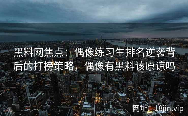 黑料网焦点：偶像练习生排名逆袭背后的打榜策略，偶像有黑料该原谅吗