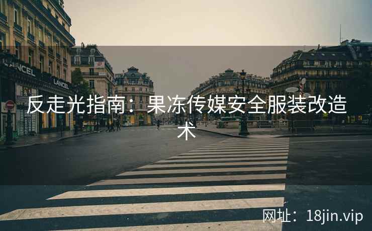反走光指南：果冻传媒安全服装改造术
