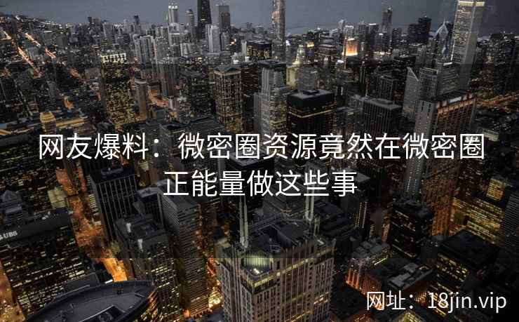 网友爆料：微密圈资源竟然在微密圈正能量做这些事