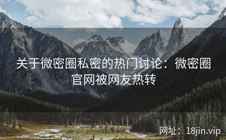 关于微密圈私密的热门讨论：微密圈官网被网友热转