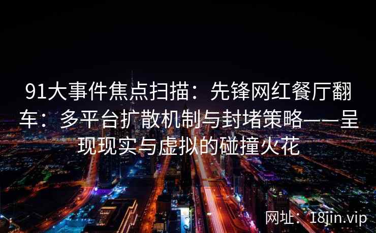 91大事件焦点扫描：先锋网红餐厅翻车：多平台扩散机制与封堵策略——呈现现实与虚拟的碰撞火花