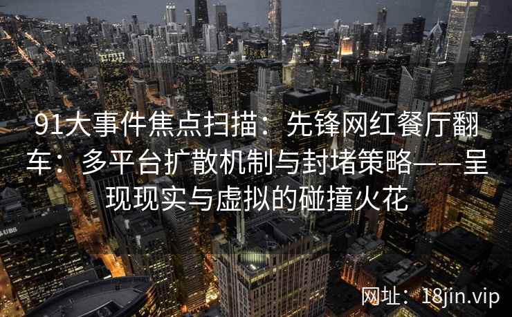 91大事件焦点扫描：先锋网红餐厅翻车：多平台扩散机制与封堵策略——呈现现实与虚拟的碰撞火花