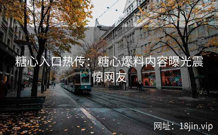 糖心入口热传：糖心爆料内容曝光震惊网友