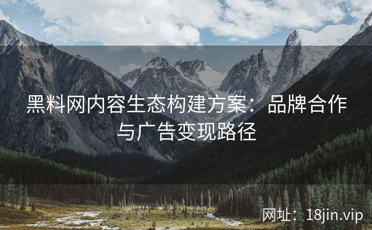 黑料网内容生态构建方案：品牌合作与广告变现路径