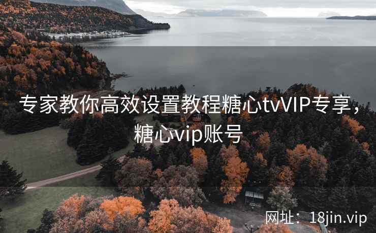 专家教你高效设置教程糖心tvVIP专享，糖心vip账号