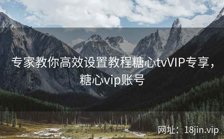专家教你高效设置教程糖心tvVIP专享，糖心vip账号
