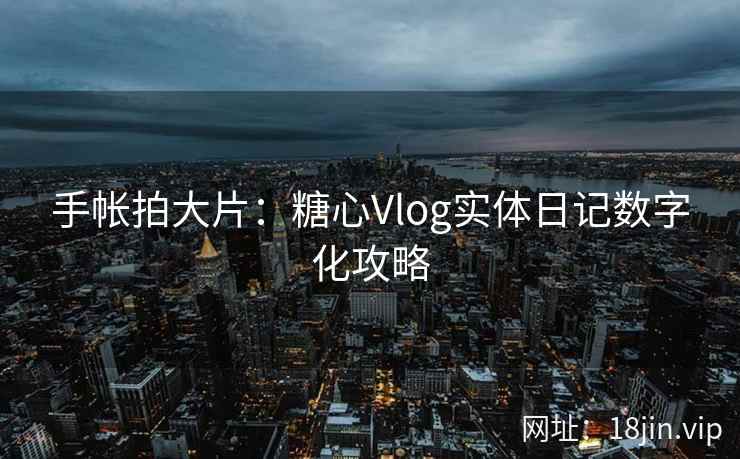 手帐拍大片：糖心Vlog实体日记数字化攻略