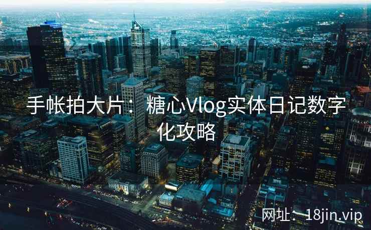 手帐拍大片：糖心Vlog实体日记数字化攻略