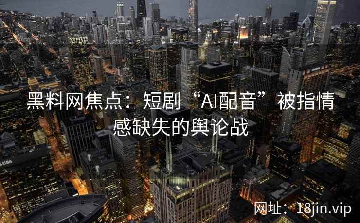 黑料网焦点：短剧“AI配音”被指情感缺失的舆论战