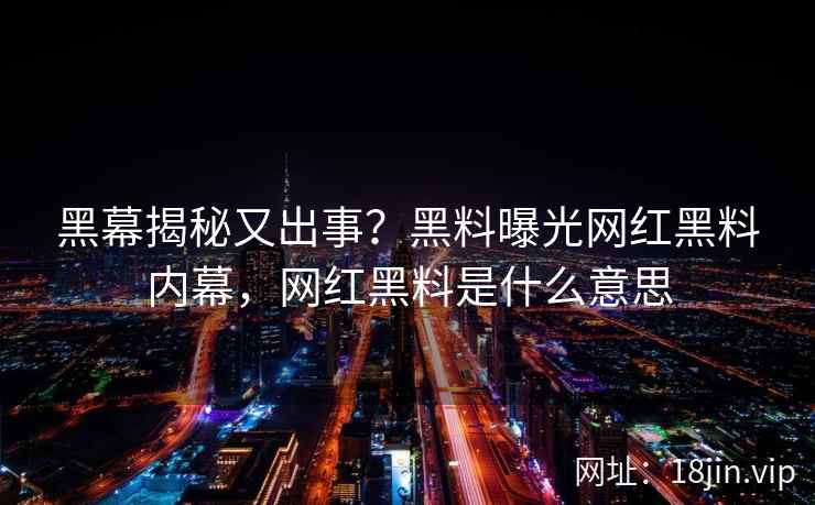 黑幕揭秘又出事？黑料曝光网红黑料内幕，网红黑料是什么意思