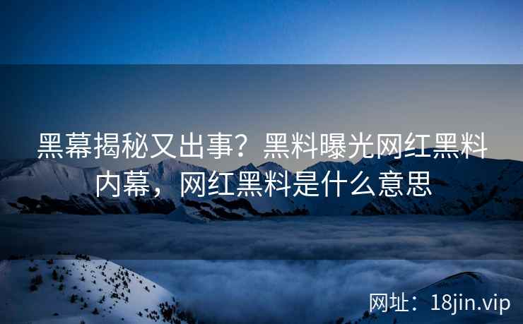 黑幕揭秘又出事？黑料曝光网红黑料内幕，网红黑料是什么意思