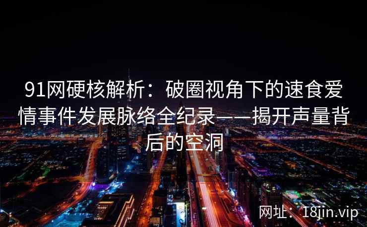 91网硬核解析：破圈视角下的速食爱情事件发展脉络全纪录——揭开声量背后的空洞