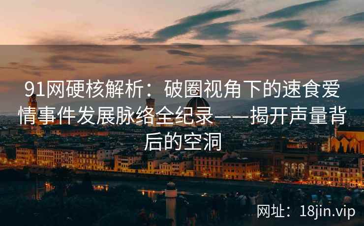 91网硬核解析：破圈视角下的速食爱情事件发展脉络全纪录——揭开声量背后的空洞