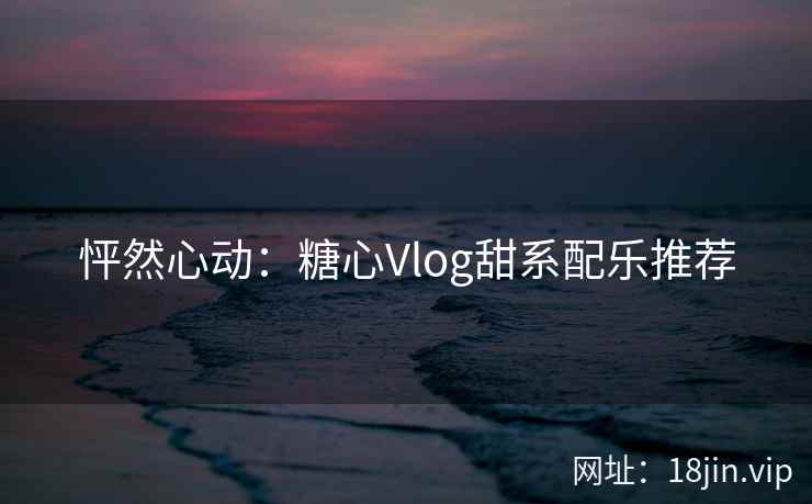 怦然心动：糖心Vlog甜系配乐推荐