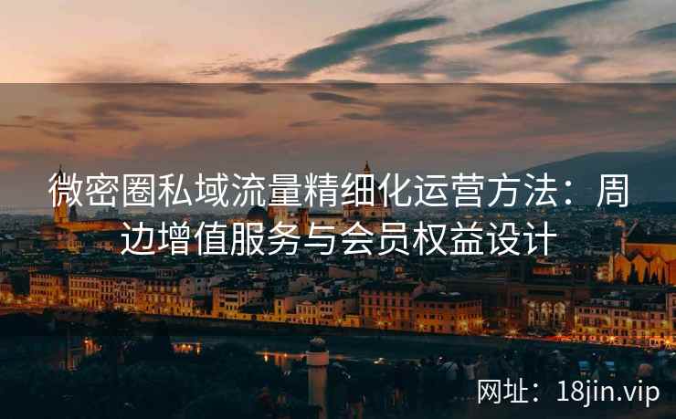 微密圈私域流量精细化运营方法：周边增值服务与会员权益设计