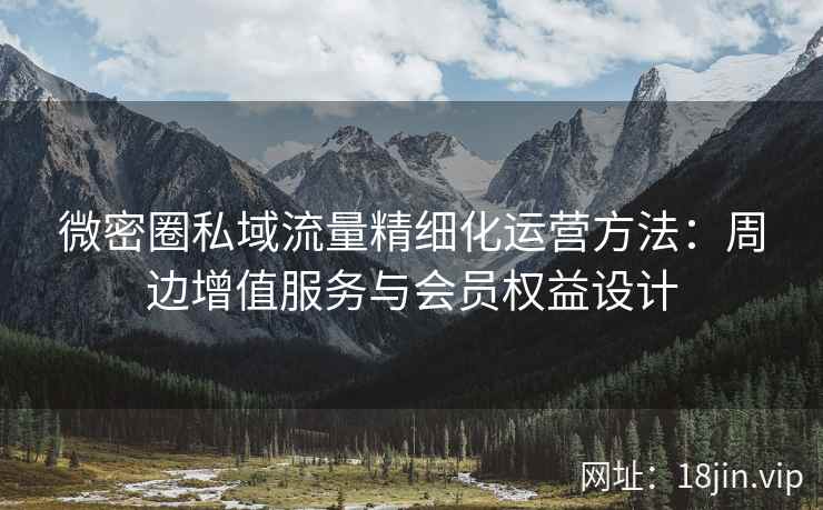 微密圈私域流量精细化运营方法：周边增值服务与会员权益设计
