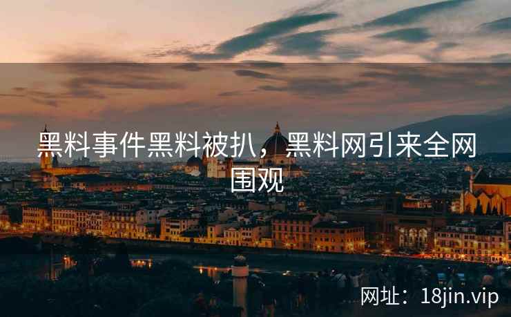 黑料事件黑料被扒，黑料网引来全网围观