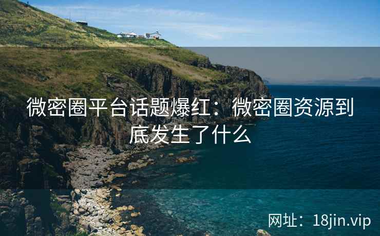 微密圈平台话题爆红：微密圈资源到底发生了什么