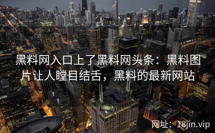 黑料网入口上了黑料网头条：黑料图片让人瞠目结舌，黑料的最新网站
