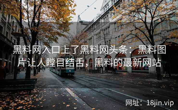 黑料网入口上了黑料网头条：黑料图片让人瞠目结舌，黑料的最新网站