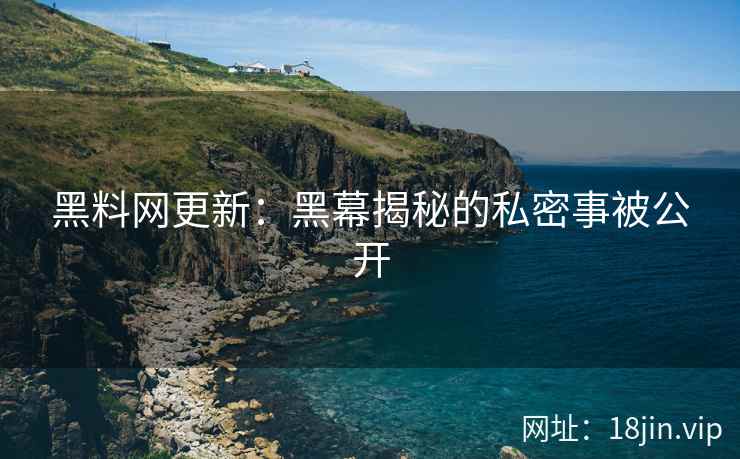 黑料网更新：黑幕揭秘的私密事被公开